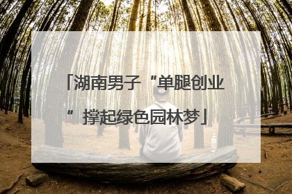 湖南男子“单腿创业”撑起绿色园林梦