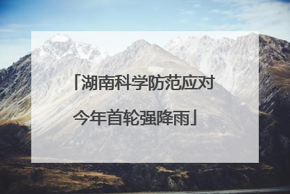 湖南科学防范应对今年首轮强降雨