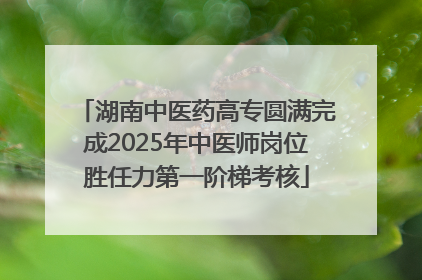 湖南中医药高专圆满完成2025年中医师岗位胜任力第一阶梯考核