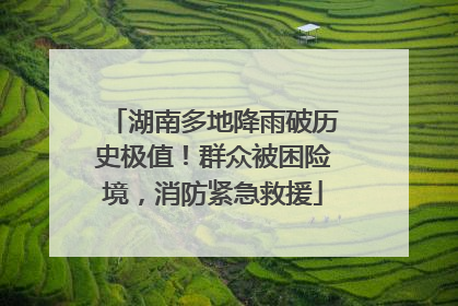 湖南多地降雨破历史极值！群众被困险境，消防紧急救援
