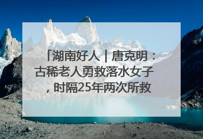 湖南好人｜唐克明：古稀老人勇救落水女子，时隔25年两次所救竟是同一人！