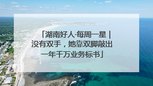 湖南好人·每周一星｜没有双手，她靠双脚敲出一年千万业务标书