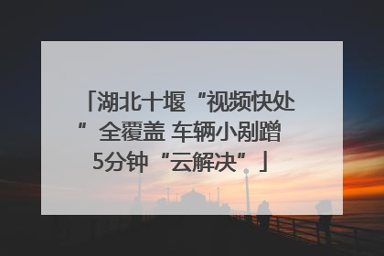 湖北十堰“视频快处”全覆盖 车辆小剐蹭5分钟“云解决”