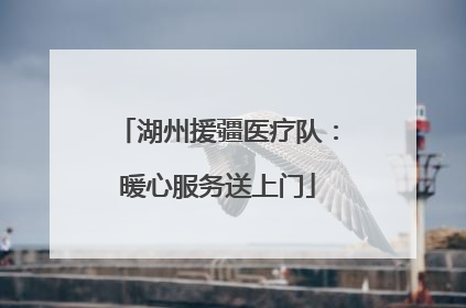 湖州援疆医疗队：暖心服务送上门