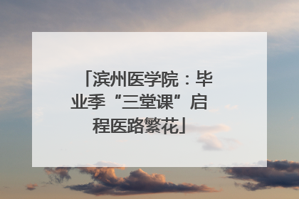 滨州医学院：毕业季“三堂课”启程医路繁花