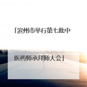 滨州市举行第七批中医药师承拜师大会