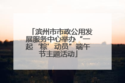 滨州市市政公用发展服务中心举办“一起‘粽’动员”端午节主题活动