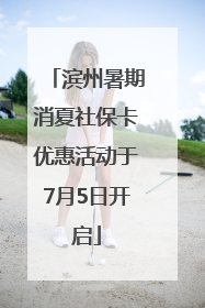 滨州暑期消夏社保卡优惠活动于7月5日开启