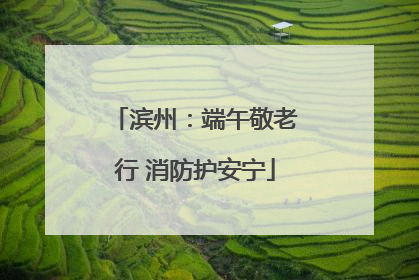 滨州：端午敬老行 消防护安宁
