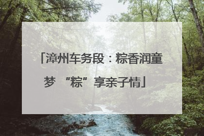 漳州车务段：粽香润童梦 “粽”享亲子情