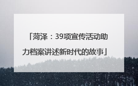 菏泽：39项宣传活动助力档案讲述新时代的故事