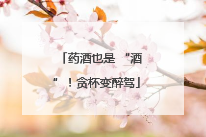 药酒也是 “酒”！贪杯变醉驾