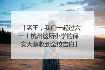 老王，我们一起过六一！杭州这所小学的保安大叔收到全校告白