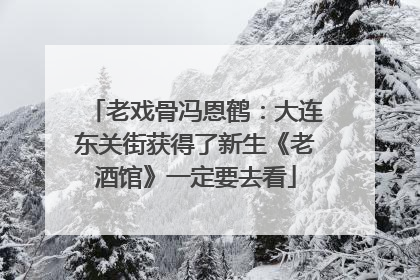 老戏骨冯恩鹤：大连东关街获得了新生《老酒馆》一定要去看