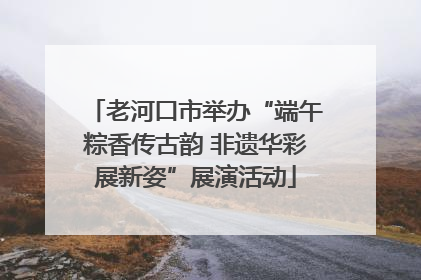 老河口市举办“端午粽香传古韵 非遗华彩展新姿”展演活动