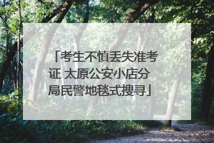 考生不慎丢失准考证 太原公安小店分局民警地毯式搜寻