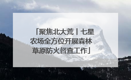 聚焦北大荒丨七星农场全方位开展森林草原防火督查工作