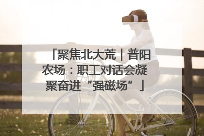 聚焦北大荒｜普阳农场：职工对话会凝聚奋进“强磁场”