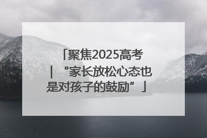 聚焦2025高考｜“家长放松心态也是对孩子的鼓励”