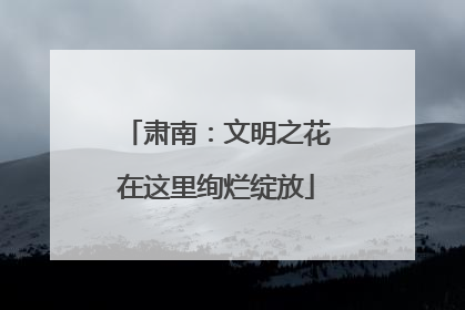 肃南：文明之花在这里绚烂绽放