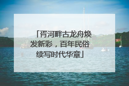 胥河畔古龙舟焕发新彩，百年民俗续写时代华章
