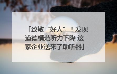 致敬“好人”！发现道德模范听力下降 这家企业送来了助听器
