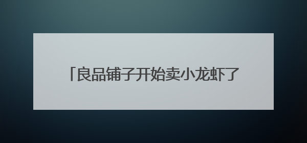 良品铺子开始卖小龙虾了？去年净利润下滑125%，专家称转型极为关键