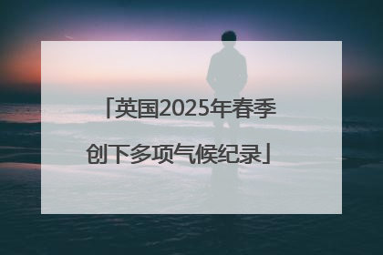 英国2025年春季创下多项气候纪录
