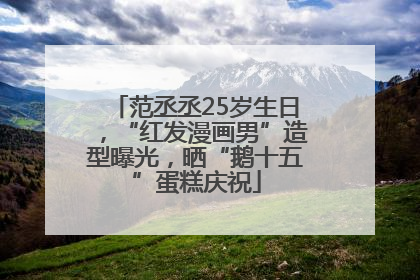 范丞丞25岁生日，“红发漫画男”造型曝光，晒“鹅十五”蛋糕庆祝