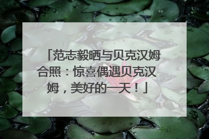 范志毅晒与贝克汉姆合照：惊喜偶遇贝克汉姆，美好的一天！