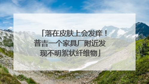 落在皮肤上会发痒！普吉一个家具厂附近发现不明絮状纤维物