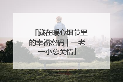 藏在暖心细节里的幸福密码｜一老一小总关情