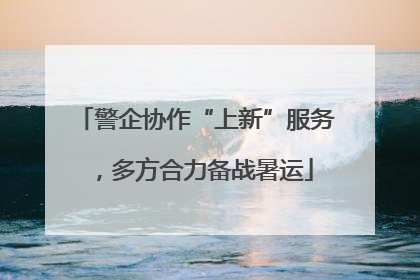 警企协作“上新”服务，多方合力备战暑运