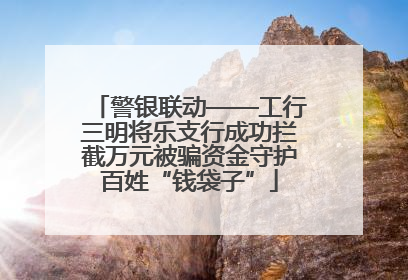 警银联动——工行三明将乐支行成功拦截万元被骗资金守护百姓“钱袋子”