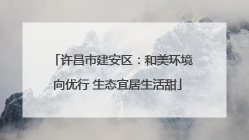 许昌市建安区：和美环境向优行 生态宜居生活甜