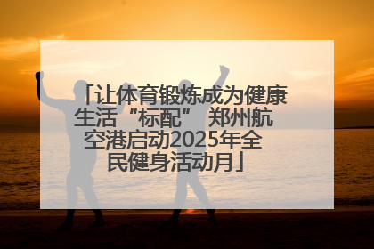 让体育锻炼成为健康生活“标配” 郑州航空港启动2025年全民健身活动月