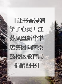 让书香浸润学子心灵！江苏凤凰新华书店集团向南京鼓楼区教育局捐赠图书
