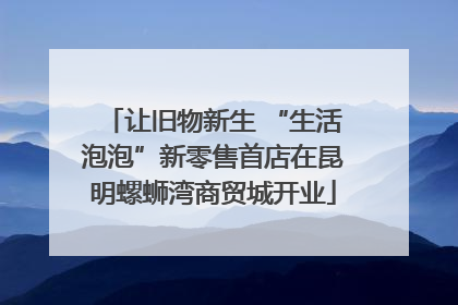 让旧物新生 “生活泡泡”新零售首店在昆明螺蛳湾商贸城开业