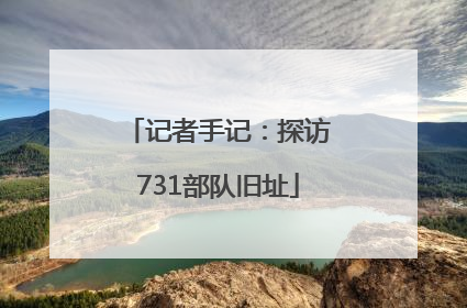 记者手记：探访731部队旧址