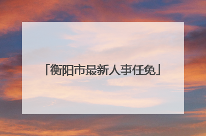 衡阳市最新人事任免