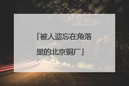 被人遗忘在角落里的北京铜厂