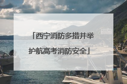 西宁消防多措并举护航高考消防安全