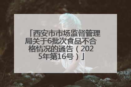 西安市市场监督管理局关于6批次食品不合格情况的通告（2025年第16号）