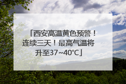 西安高温黄色预警！连续三天！最高气温将升至37~40℃