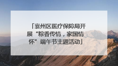 襄州区医疗保障局开展“粽香传情，家国情怀”端午节主题活动