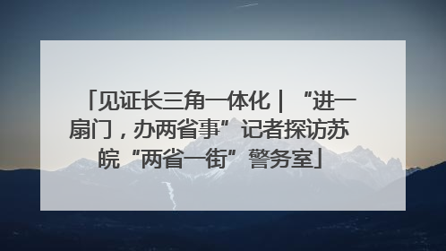 见证长三角一体化｜“进一扇门，办两省事”记者探访苏皖“两省一街”警务室