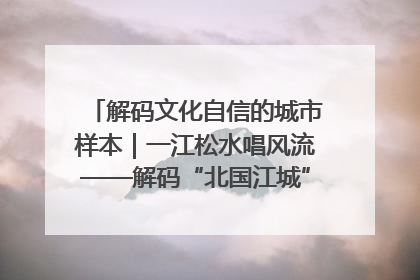 解码文化自信的城市样本｜一江松水唱风流——解码“北国江城”吉林的文化自信样本