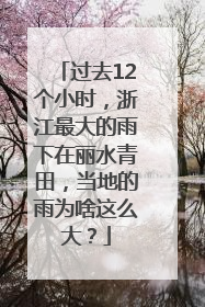 过去12个小时，浙江最大的雨下在丽水青田，当地的雨为啥这么大？