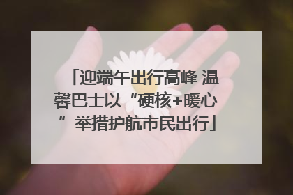 迎端午出行高峰 温馨巴士以“硬核+暖心”举措护航市民出行