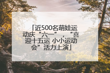 近500名萌娃运动庆“六一”，“喜迎十五运 小小运动会”活力上演